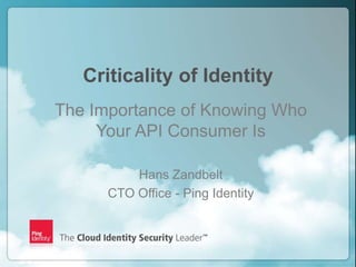 Criticality of Identity
    The Importance of Knowing Who
         Your API Consumer Is

              Hans Zandbelt
          CTO Office - Ping Identity



1                             Copyright ©2012 Ping Identity Corporation. All rights reserved.
 