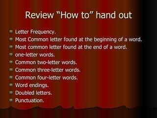 Review “How to” hand out Letter Frequency. Most Common letter found at the beginning of a word. Most common letter found at the end of a word. one-letter words. Common two-letter words. Common three-letter words. Common four-letter words. Word endings. Doubled letters. Punctuation. 