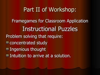 Part II of Workshop: Framegames for Classroom Application Instructional Puzzles Problem solving that require: concentrated study Ingenious thought Intuition to arrive at a solution.  