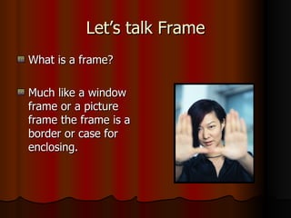 Let’s talk Frame What is a frame?  Much like a window frame or a picture frame the frame is a border or case for enclosing.  
