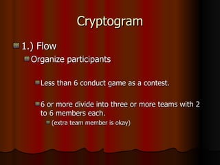Cryptogram 1.) Flow Organize participants Less than 6 conduct game as a contest. 6 or more divide into three or more teams with 2 to 6 members each.  (extra team member is okay) 