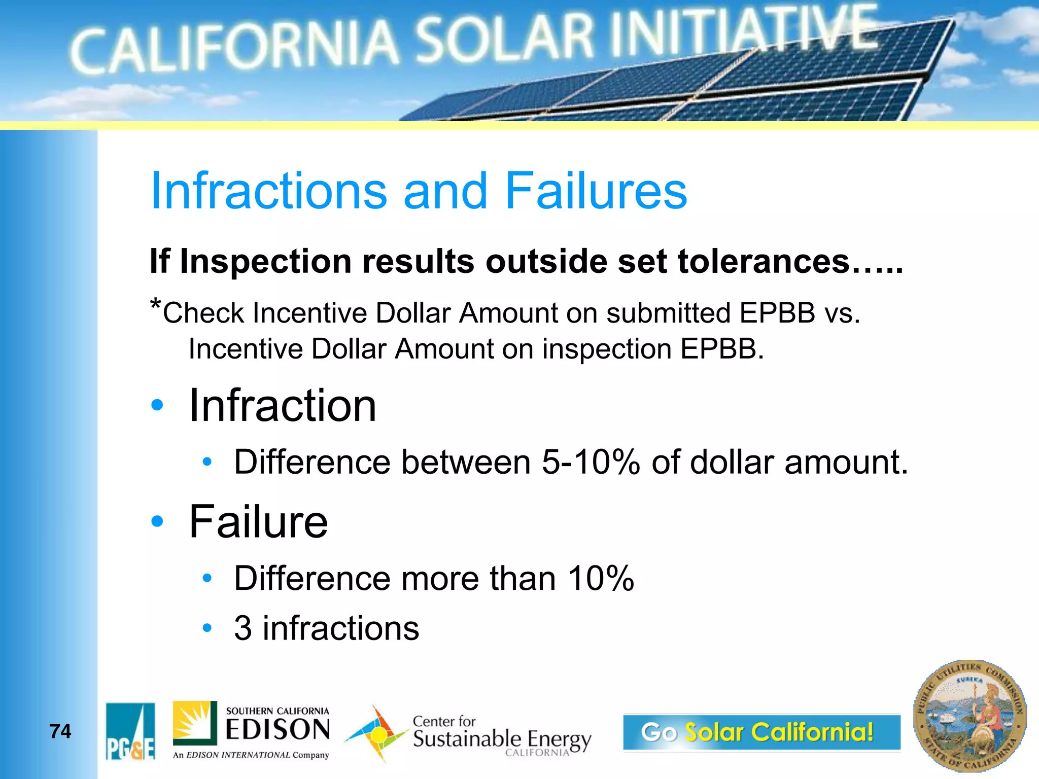 Infractions and Failures

     *Check Incentive Dollar Amount on submitted EPBB vs.
       Incentive Dollar Amount on inspection EPBB.

       Infraction
           Difference between 5-10% of dollar amount.
       Failure
           Difference more than 10%
           3 infractions

74
 