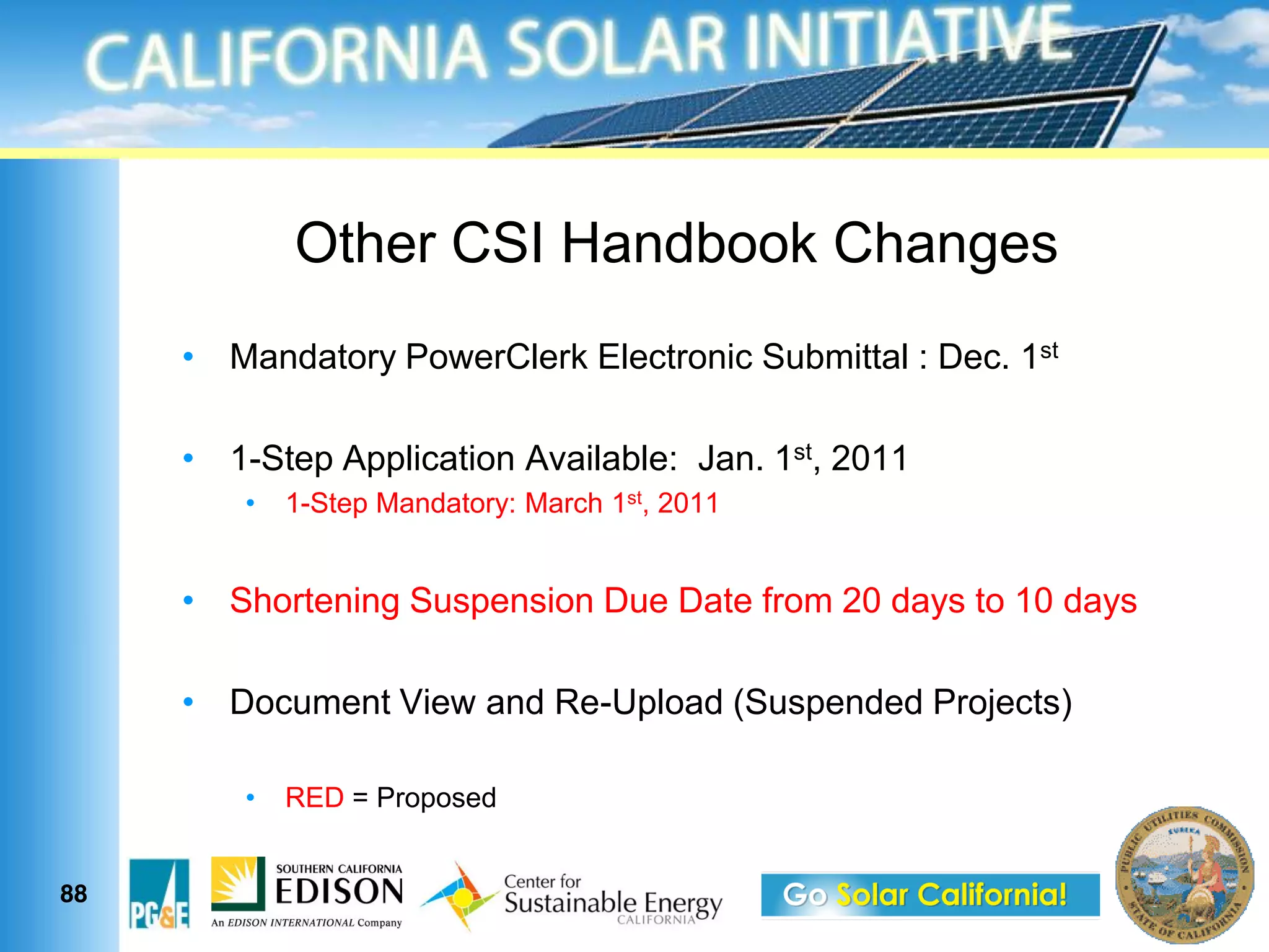 Other CSI Handbook Changes
     Mandatory PowerClerk Electronic Submittal : Dec. 1st

     1-Step Application Available: Jan. 1st, 2011
        1-Step Mandatory: March 1st, 2011


     Shortening Suspension Due Date from 20 days to 10 days

     Document View and Re-Upload (Suspended Projects)

        RED = Proposed


88
 