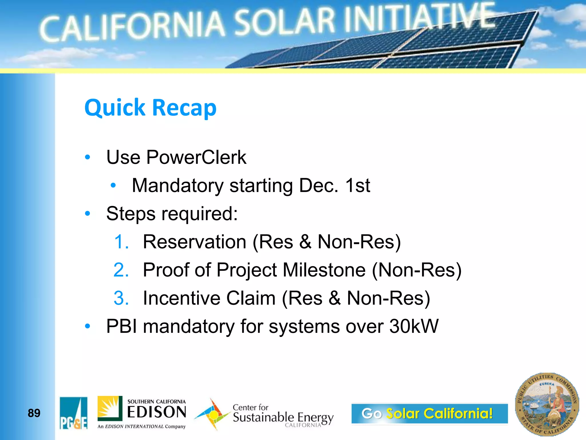 aF"37&N13'9&
      Use PowerClerk
         Mandatory starting Dec. 1st
      Steps required:
       1. Reservation (Res & Non-Res)
       2. Proof of Project Milestone (Non-Res)
       3. Incentive Claim (Res & Non-Res)
      PBI mandatory for systems over 30kW



89
 