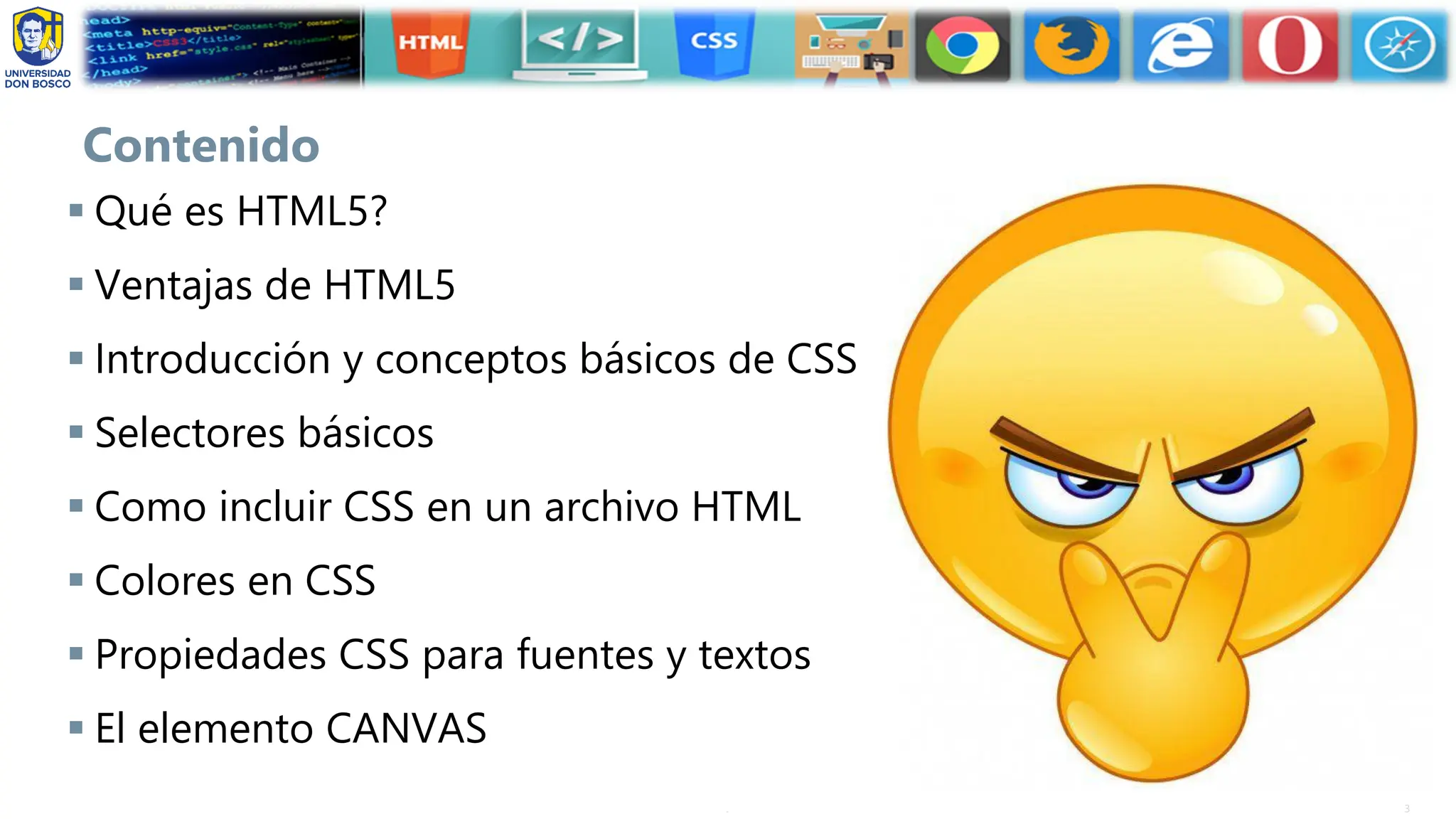 3
.
Contenido
▪ Qué es HTML5?
▪ Ventajas de HTML5
▪ Introducción y conceptos básicos de CSS
▪ Selectores básicos
▪ Como incluir CSS en un archivo HTML
▪ Colores en CSS
▪ Propiedades CSS para fuentes y textos
▪ El elemento CANVAS
 