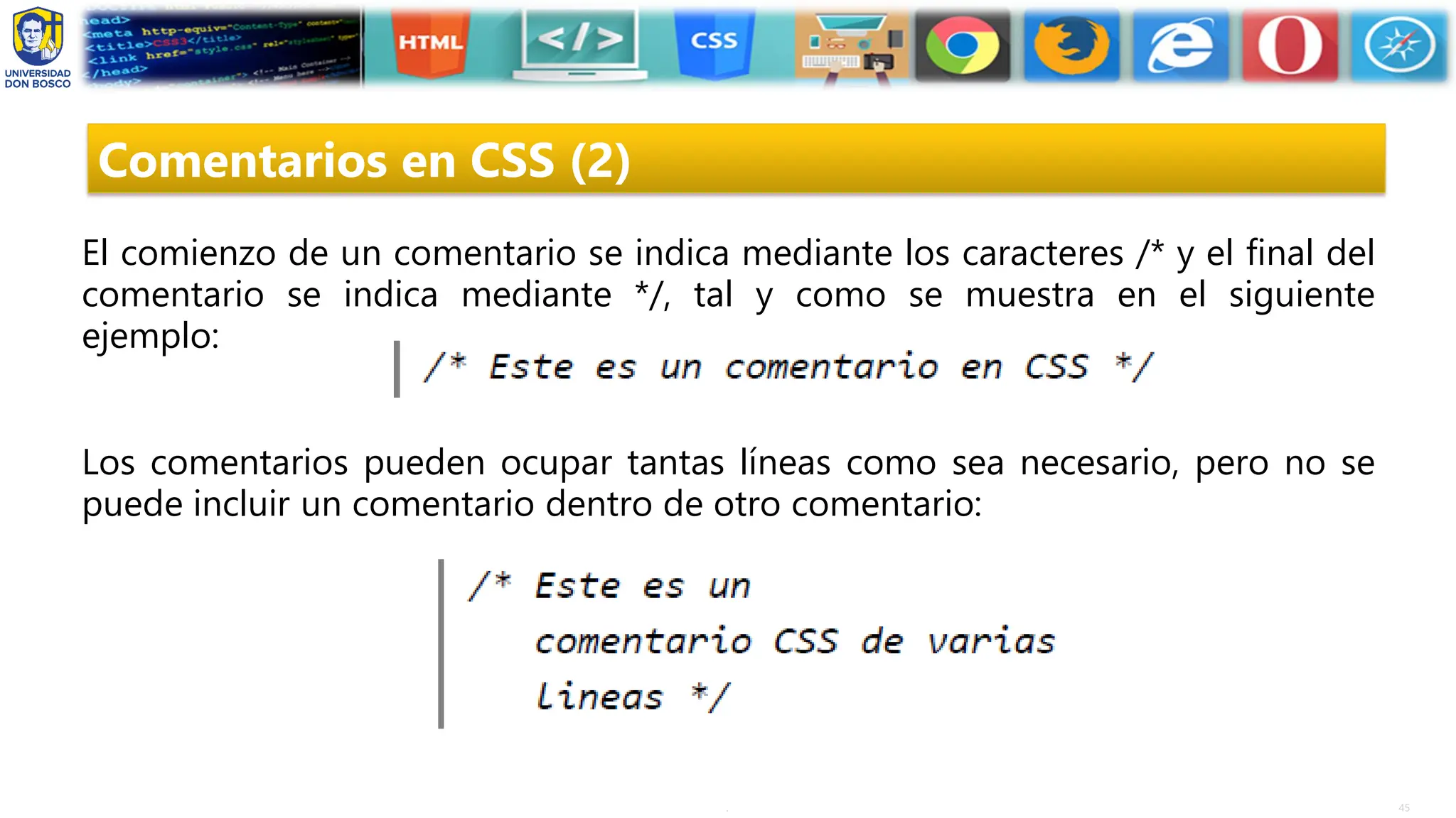 45
.
Comentarios en CSS (2)
El comienzo de un comentario se indica mediante los caracteres /* y el final del
comentario se indica mediante */, tal y como se muestra en el siguiente
ejemplo:
Los comentarios pueden ocupar tantas líneas como sea necesario, pero no se
puede incluir un comentario dentro de otro comentario:
 
