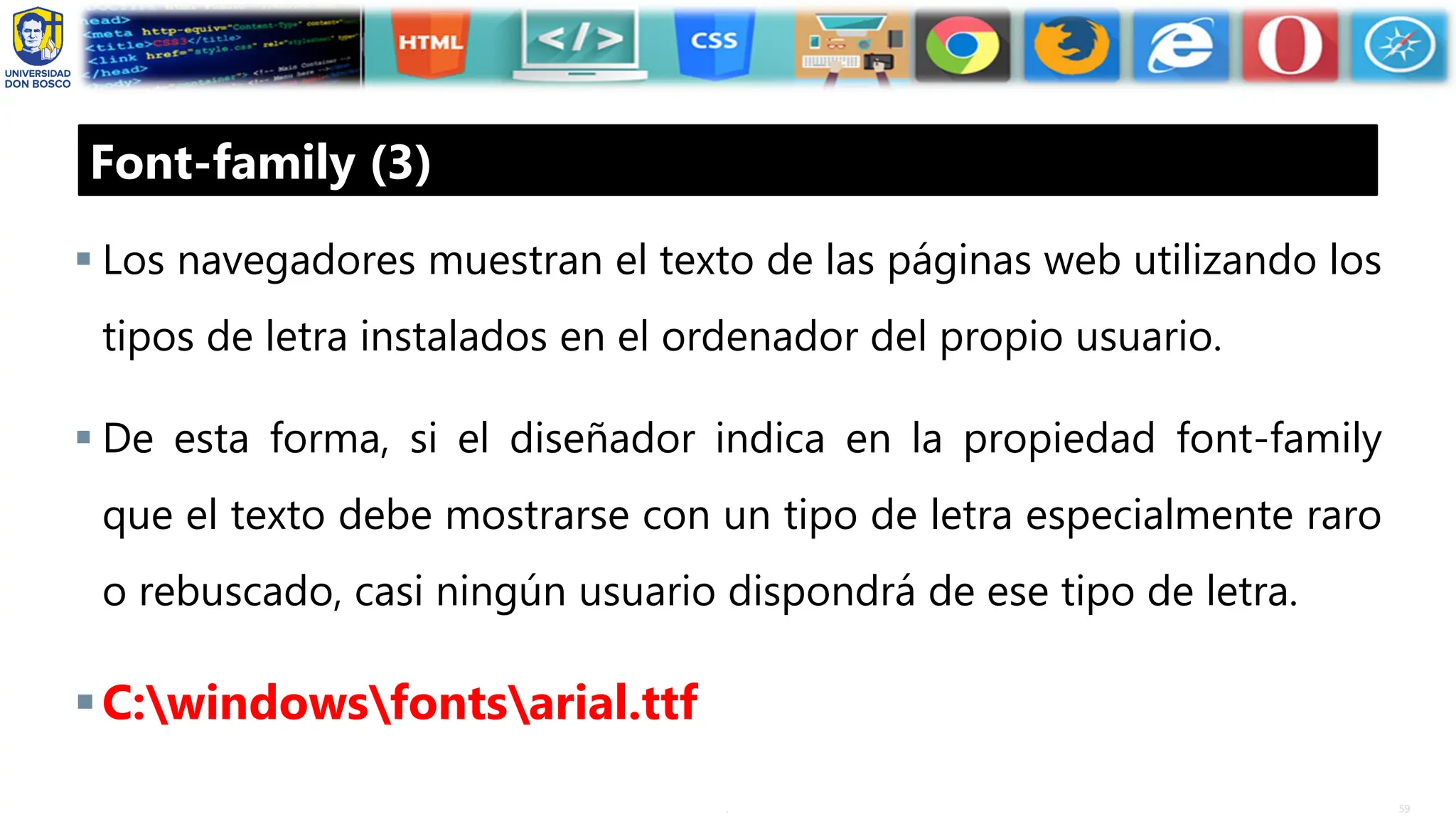 59
.
Font-family (3)
▪ Los navegadores muestran el texto de las páginas web utilizando los
tipos de letra instalados en el ordenador del propio usuario.
▪ De esta forma, si el diseñador indica en la propiedad font-family
que el texto debe mostrarse con un tipo de letra especialmente raro
o rebuscado, casi ningún usuario dispondrá de ese tipo de letra.
▪C:windowsfontsarial.ttf
 