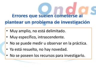 • Muy amplio, no está delimitado.
• Muy específico, intrascendente.
• No se puede medir u observar en la práctica.
• Ya está resuelto, no hay novedad.
• No se poseen los recursos para investigarlo.
 