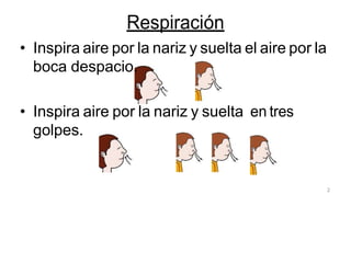 Respiración
• Inspira aire por la nariz y suelta el aire por la
boca despacio.
• Inspira aire por la nariz y suelta en tres
golpes.
2
 