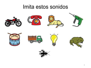 6
Imita estos sonidos
 