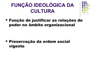 FUNÇÃO IDEOLÓGICA DA
CULTURA
 Função de justificar as relações de
poder no âmbito organizacional
 Preservação da ordem social
vigente
 