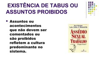 EXISTÊNCIA DE TABUS OU
ASSUNTOS PROIBIDOS
 Assuntos ou
acontecimentos
que não devem ser
comentados ou
são proibidos
refletem a cultura
predominante no
sistema.
 