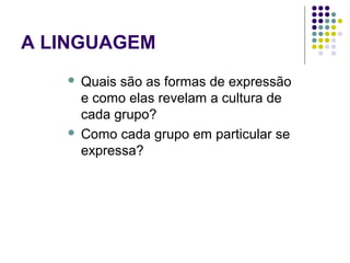 A LINGUAGEM
 Quais são as formas de expressão
e como elas revelam a cultura de
cada grupo?
 Como cada grupo em particular se
expressa?
 