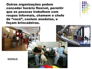Outras organizações podem
conceder horário flexível, permitir
que as pessoas trabalhem com
roupas informais, chamem o chefe
de “você”, contem anedotas, e
façam brincadeiras.
GOOGLE
 