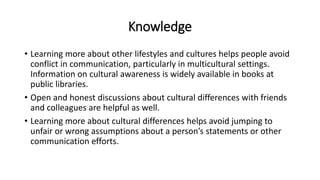 Knowledge
• Learning more about other lifestyles and cultures helps people avoid
conflict in communication, particularly i...