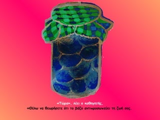 «Τώρα», λέει ο καθηγητής, «Θέλω να θεωρήσετε ότι το βάζο αντιπροσωπεύει τη ζωή σας.   