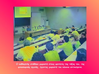 Ο καθηγητής στάθηκε μπροστά στους φοιτητές της τάξης του, της φιλοσοφικής σχολής, έχοντας μπροστά του κάποια αντικείμενα. 