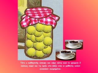 Τότε ο καθηγητής έσκυψε και πήρε κάτω από το γραφείο 2 κούπες καφέ και τις έριξε στο βάζο ενώ οι μαθητές πλέον γελούσαν απορημένοι. 