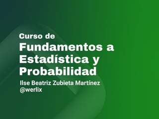 Curso de
Fundamentos a
Estadística y
Probabilidad
Ilse Beatriz Zubieta Martínez
@werlix
 