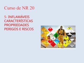 Curso de NR 20
5- INFLAMÁVEIS
CARACTERÍSTICAS
PROPRIEDADES
PERIGOS E RISCOS
 