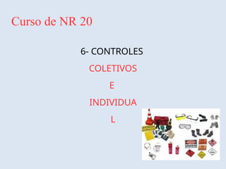 Curso de NR 20
6- CONTROLES
COLETIVOS
E
INDIVIDUA
L
 