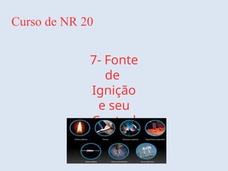 Curso de NR 20
7- Fonte
de
Ignição
e seu
Control
e
 