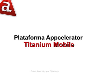 Plataforma Appcelerator
   Titanium Mobile


     Curso Appcelerator Titanium
 