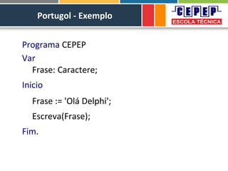 Portugol - Exemplo
Programa CEPEP
Var
Frase: Caractere;
Inicio
Frase := 'Olá Delphi';
Escreva(Frase);
Fim.
 