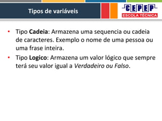 Tipos de variáveis
• Tipo Cadeia: Armazena uma sequencia ou cadeia
de caracteres. Exemplo o nome de uma pessoa ou
uma frase inteira.
• Tipo Logico: Armazena um valor lógico que sempre
terá seu valor igual a Verdadeiro ou Falso.
 