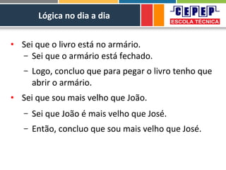 Lógica no dia a dia
• Sei que o livro está no armário.
– Sei que o armário está fechado.
– Logo, concluo que para pegar o livro tenho que
abrir o armário.
• Sei que sou mais velho que João.
– Sei que João é mais velho que José.
– Então, concluo que sou mais velho que José.
 