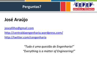 Perguntas?
José Araújo
joseafilho@gmail.com
http://centraldaengenharia.wordpress.com/
http://twitter.com/cengenharia
“Tudo é uma questão de Engenharia!”
“Everything is a matter of Engineering!”
 