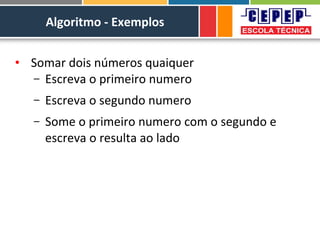 Algoritmo - Exemplos
• Somar dois números quaiquer
– Escreva o primeiro numero
– Escreva o segundo numero
– Some o primeiro numero com o segundo e
escreva o resulta ao lado
 