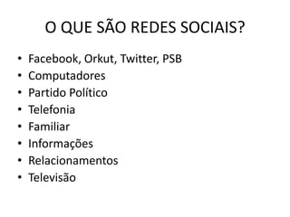 O QUE SÃO REDES SOCIAIS?
• Facebook, Orkut, Twitter, PSB
• Computadores
• Partido Político
• Telefonia
• Familiar
• Informações
• Relacionamentos
• Televisão
 