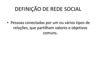 DEFINIÇÃO DE REDE SOCIAL
• Pessoas conectadas por um ou vários tipos de
relações, que partilham valores e objetivos
comuns.
 