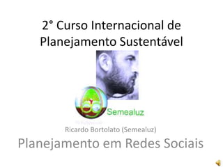 2° Curso Internacional de
Planejamento Sustentável
Ricardo Bortolato (Semealuz)
Planejamento em Redes Sociais
 
