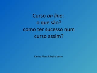 Curso on line:
o que são?
como ter sucesso num
curso assim?
Karina Alves Ribeiro Verto
 