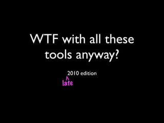 WTF with all these
 tools anyway?
      2010 edition
     late
 