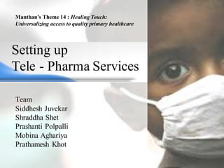 Setting up
Tele - Pharma Services
Team
Siddhesh Juvekar
Shraddha Shet
Prashanti Polpalli
Mobina Aghariya
Prathamesh Khot
Manthan’s Theme 14 : Healing Touch:
Universalizing access to quality primary healthcare
 