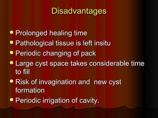 DDiissaaddvvaannttaaggeess 
PPrroolloonnggeedd hheeaalliinngg ttiimmee 
PPaatthhoollooggiiccaall ttiissssuuee iiss lleefftt iinnssiittuu 
PPeerriiooddiicc cchhaannggiinngg ooff ppaacckk 
LLaarrggee ccyysstt ssppaaccee ttaakkeess ccoonnssiiddeerraabbllee ttiimmee 
ttoo ffiillll 
RRiisskk ooff iinnvvaaggiinnaattiioonn aanndd nneeww ccyysstt 
ffoorrmmaattiioonn 
PPeerriiooddiicc iirrrriiggaattiioonn ooff ccaavviittyy.. 
 