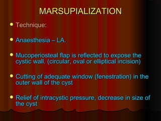 MMAARRSSUUPPIIAALLIIZZAATTIIOONN 
TTeecchhnniiqquuee:: 
AAnnaaeesstthheessiiaa –– LLAA.. 
MMuuccooppeerriioosstteeaall ffllaapp iiss rreefflleecctteedd ttoo eexxppoossee tthhee 
ccyyssttiicc wwaallll.. ((cciirrccuullaarr,, oovvaall oorr eelllliippttiiccaall iinncciissiioonn)) 
CCuuttttiinngg ooff aaddeeqquuaattee wwiinnddooww ((ffeenneessttrraattiioonn)) iinn tthhee 
oouutteerr wwaallll ooff tthhee ccyysstt 
RReelliieeff ooff iinnttrraaccyyssttiicc pprreessssuurree,, ddeeccrreeaassee iinn ssiizzee ooff 
tthhee ccyysstt 
 