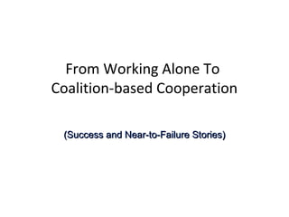 From Working Alone To
Coalition-based Cooperation
(Success and(Success and Near-to-Near-to-Failure Stories)Failure Stories)
 