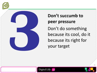3Don’t succumb to peer pressureDon’t do something because its cool, do it because its right for your target