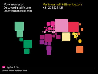 More information		Martin.warmelink@tns-nipo.comDiscoverdigitallife.com		+31 20 5225 421Discovermobilelife.com