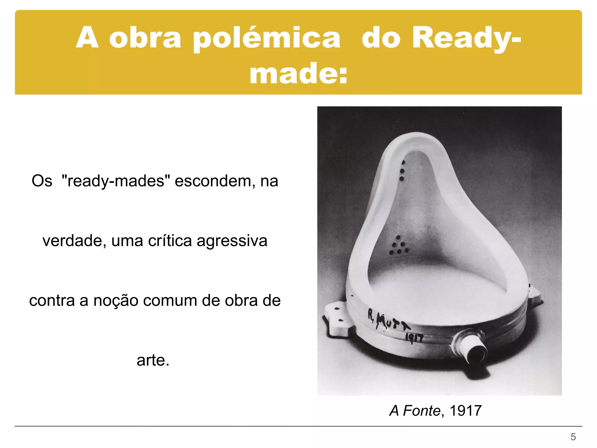 A obra polémica do Ready-
               made:


Os "ready-mades" escondem, na


 verdade, uma crítica agressiva


contra a noção comum de obra de


             arte.


                                  A Fonte, 1917
                                                  5
 
