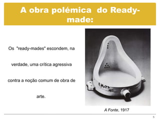 A obra polémica do Ready-
               made:


Os "ready-mades" escondem, na


 verdade, uma crítica agressiva


contra a noção comum de obra de


             arte.


                                  A Fonte, 1917
                                                  5
 