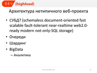 Архитектура нетипичного веб-проекта
• СУБД? (schemaless document-oriented fast
scalable fault-tolerant near-realtime web2.0-
ready modern not-only-SQL storage)
• Очереди
• Шардинг
• BigData
– Аналитика
dev.it-portfolio.net 12
 