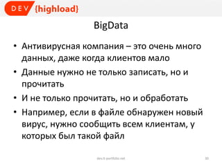 BigData
• Антивирусная компания – это очень много
данных, даже когда клиентов мало
• Данные нужно не только записать, но и
прочитать
• И не только прочитать, но и обработать
• Например, если в файле обнаружен новый
вирус, нужно сообщить всем клиентам, у
которых был такой файл
dev.it-portfolio.net 30
 