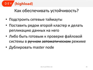 Как обеспечивать устойчивость?
• Подстроить сетевые таймауты
• Поставить рядом второй кластер и делать
репликацию данных на него
• Либо быть готовым к проверке файловой
системы в ручном автоматическом режиме
• Дублировать master node
dev.it-portfolio.net 36
 