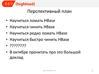 Перспективный план
• Научиться ломать HBase
• Научиться чинить HBase
• Научиться редко ломать HBase
• Научиться быстро чинить HBase
• ????????
• В октябре прочитать про это большой
доклад
dev.it-portfolio.net 38
 