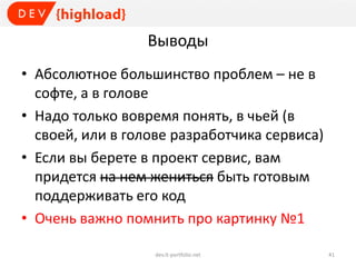 Выводы
• Абсолютное большинство проблем – не в
софте, а в голове
• Надо только вовремя понять, в чьей (в
своей, или в голове разработчика сервиса)
• Если вы берете в проект сервис, вам
придется на нем жениться быть готовым
поддерживать его код
• Очень важно помнить про картинку №1
dev.it-portfolio.net 41
 